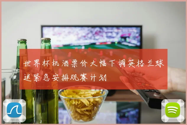 世界杯机酒票价大幅下调英格兰球迷紧急安排观赛计划