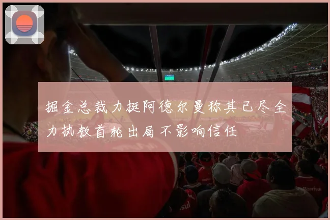 掘金总裁力挺阿德尔曼称其已尽全力执教首轮出局不影响信任