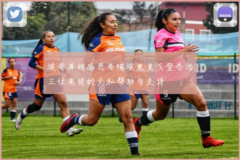 埃奇库姆感恩洛瑞埃里克戈登乔治三位老将的无私帮助与支持