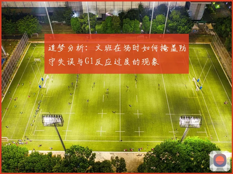 追梦分析：文班在场时如何掩盖防守失误与G1反应过度的现象