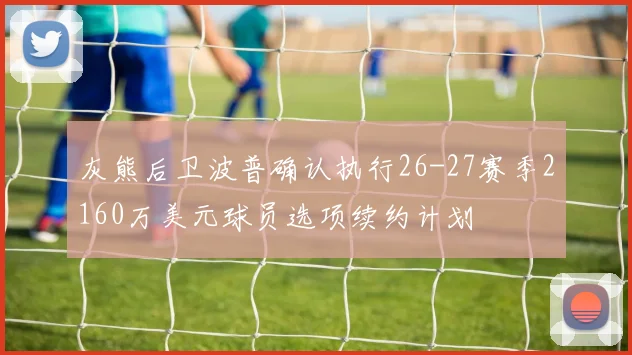 灰熊后卫波普确认执行26-27赛季2160万美元球员选项续约计划