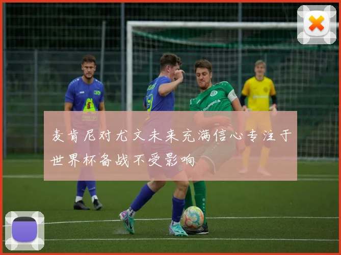麦肯尼对尤文未来充满信心专注于世界杯备战不受影响