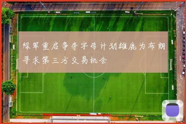 绿军重启争夺字母计划雄鹿为布朗寻求第三方交易机会