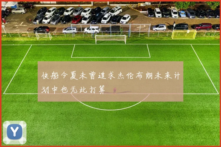 快船今夏未曾追求杰伦布朗未来计划中也无此打算