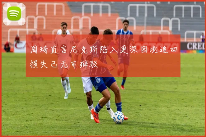 周琦直言尼克斯陷入更深困境追回损失已无可辩驳