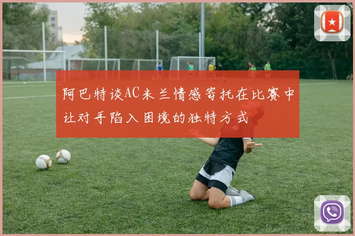 阿巴特谈AC米兰情感寄托在比赛中让对手陷入困境的独特方式