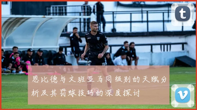 恩比德与文班亚马同级别的天赋分析及其罚球技巧的深度探讨