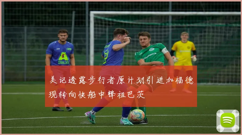 美记透露步行者原计划引进加福德现转向快船中锋祖巴茨