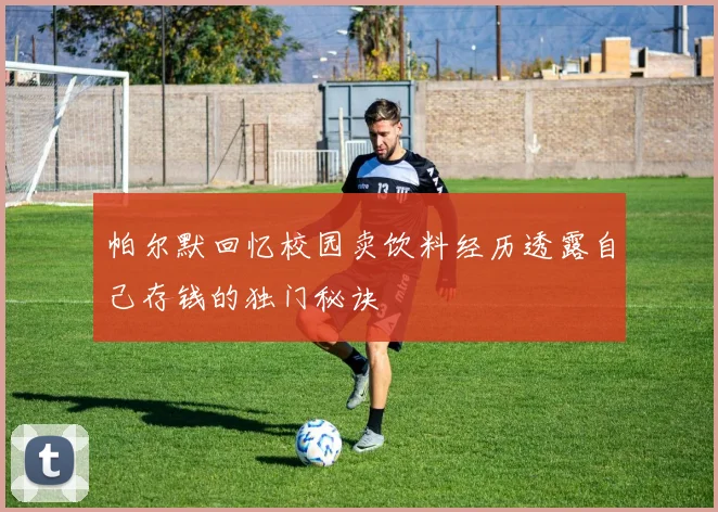 帕尔默回忆校园卖饮料经历透露自己存钱的独门秘诀