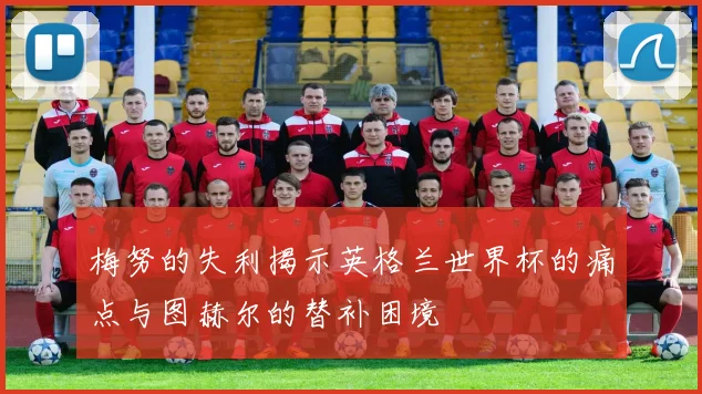 梅努的失利揭示英格兰世界杯的痛点与图赫尔的替补困境