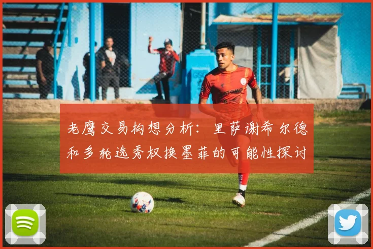 老鹰交易构想分析：里萨谢希尔德和多轮选秀权换墨菲的可能性探讨