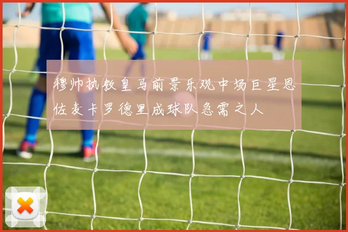 穆帅执教皇马前景乐观中场巨星恩佐麦卡罗德里成球队急需之人