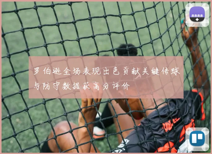 罗伯逊全场表现出色贡献关键传球与防守数据获高分评价
