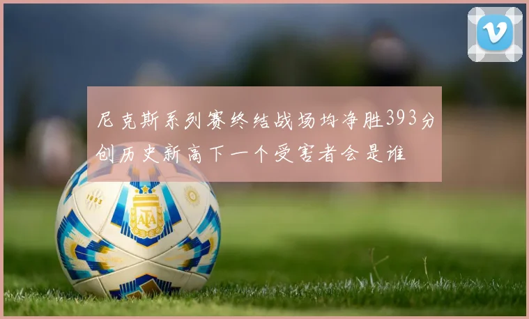 尼克斯系列赛终结战场均净胜393分创历史新高下一个受害者会是谁