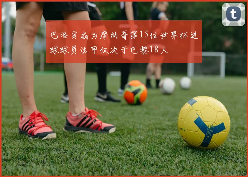 巴洛贡成为摩纳哥第15位世界杯进球球员法甲仅次于巴黎18人