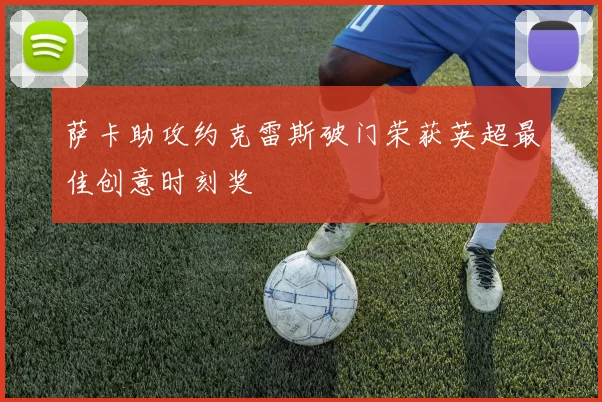 萨卡助攻约克雷斯破门荣获英超最佳创意时刻奖