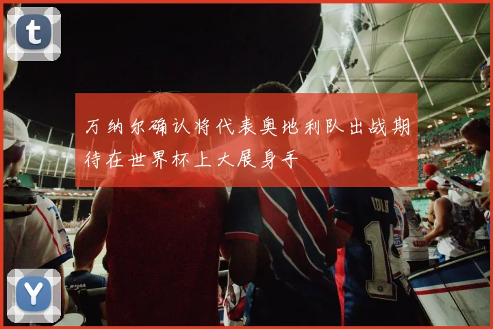 万纳尔确认将代表奥地利队出战期待在世界杯上大展身手