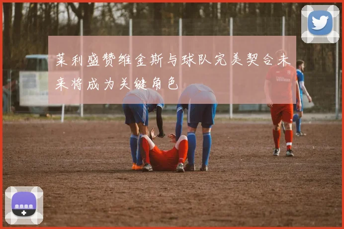 莱利盛赞维金斯与球队完美契合未来将成为关键角色