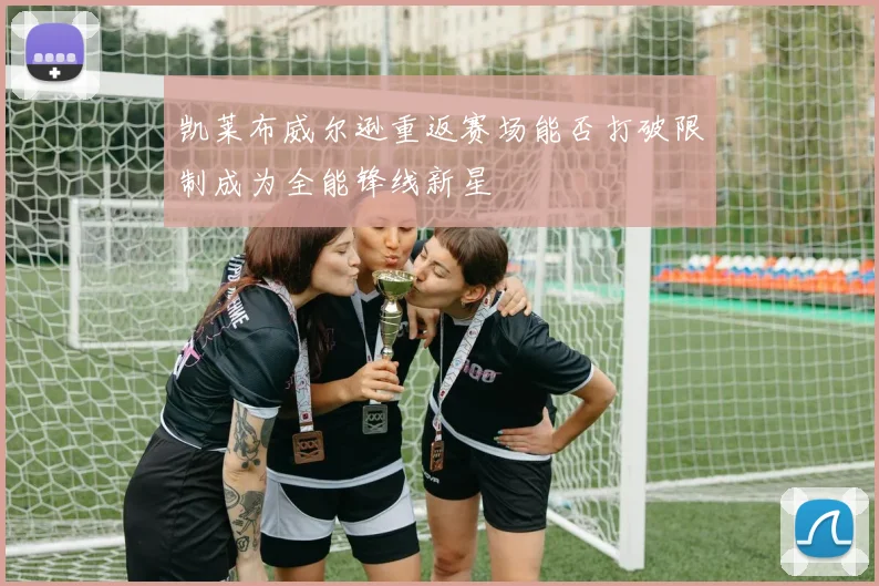 凯莱布威尔逊重返赛场能否打破限制成为全能锋线新星