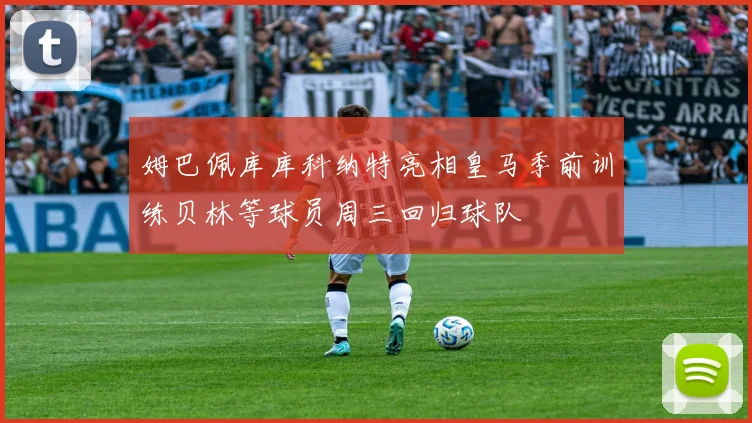 姆巴佩库库科纳特亮相皇马季前训练贝林等球员周三回归球队