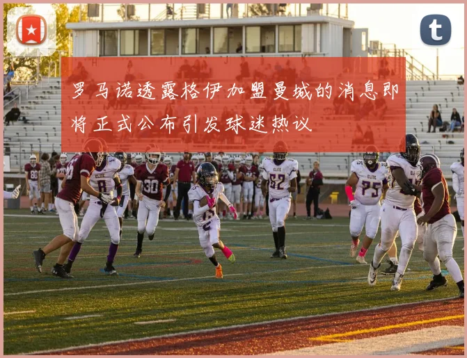 罗马诺透露格伊加盟曼城的消息即将正式公布引发球迷热议