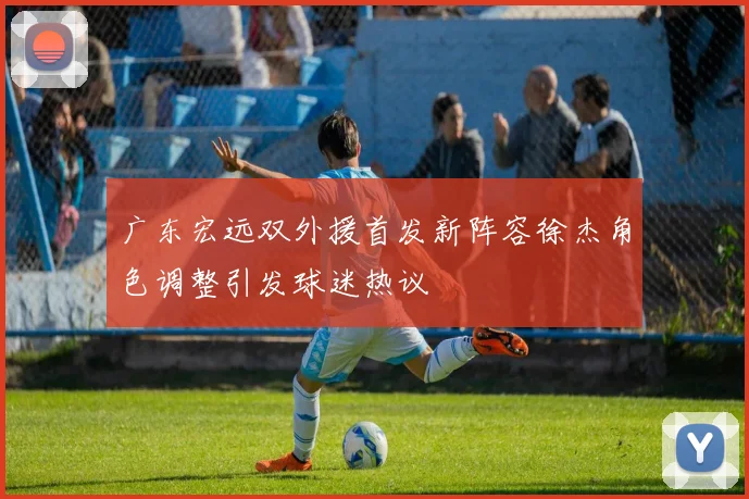 广东宏远双外援首发新阵容徐杰角色调整引发球迷热议