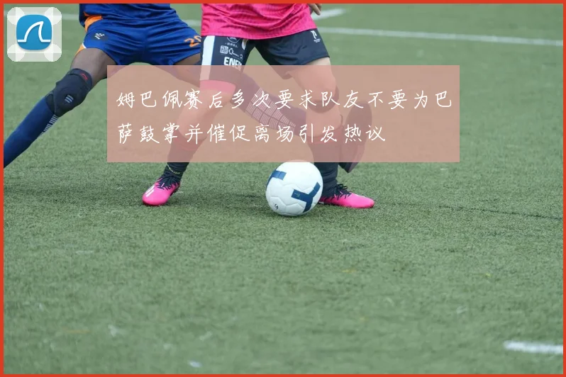 姆巴佩赛后多次要求队友不要为巴萨鼓掌并催促离场引发热议