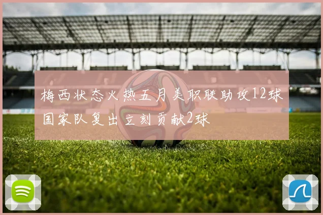 梅西状态火热五月美职联助攻12球国家队复出立刻贡献2球