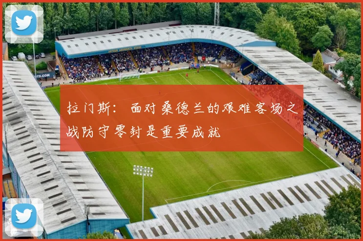 拉门斯：面对桑德兰的艰难客场之战防守零封是重要成就