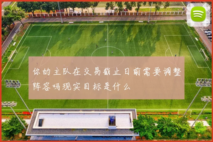 你的主队在交易截止日前需要调整阵容吗现实目标是什么