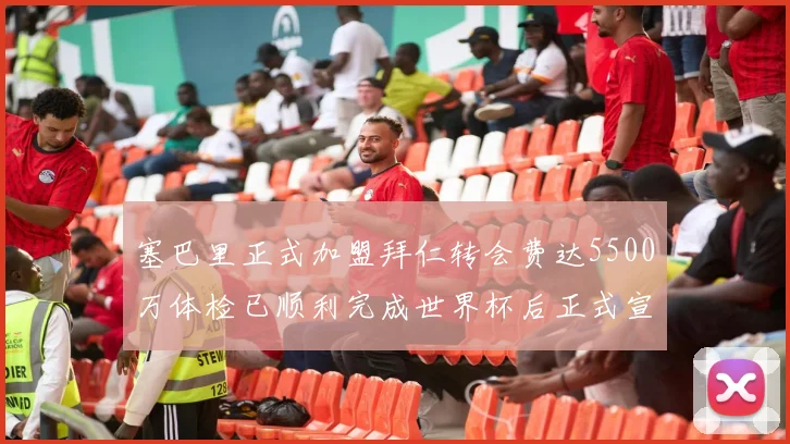 塞巴里正式加盟拜仁转会费达5500万体检已顺利完成世界杯后正式宣布