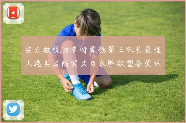 安东被视为多特蒙德第三队长最佳人选其后防实力与求胜欲望备受认可