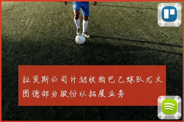 拉莫斯公司计划收购巴乙球队尤文图德部分股份以拓展业务