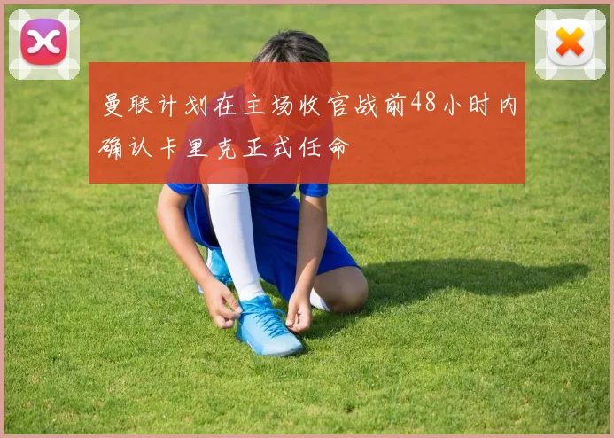 曼联计划在主场收官战前48小时内确认卡里克正式任命