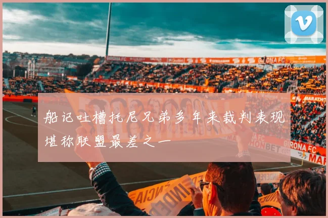 船记吐槽托尼兄弟多年来裁判表现堪称联盟最差之一