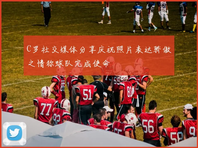 C罗社交媒体分享庆祝照片表达骄傲之情称球队完成使命