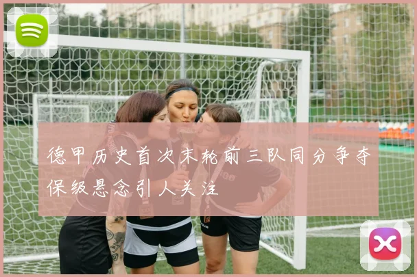 德甲历史首次末轮前三队同分争夺保级悬念引人关注
