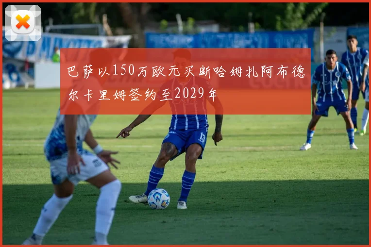 巴萨以150万欧元买断哈姆扎阿布德尔卡里姆签约至2029年