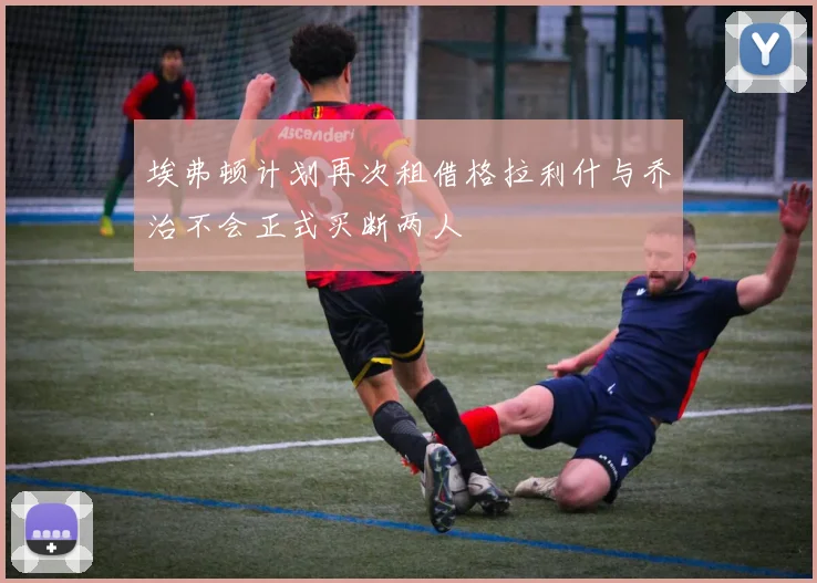 埃弗顿计划再次租借格拉利什与乔治不会正式买断两人