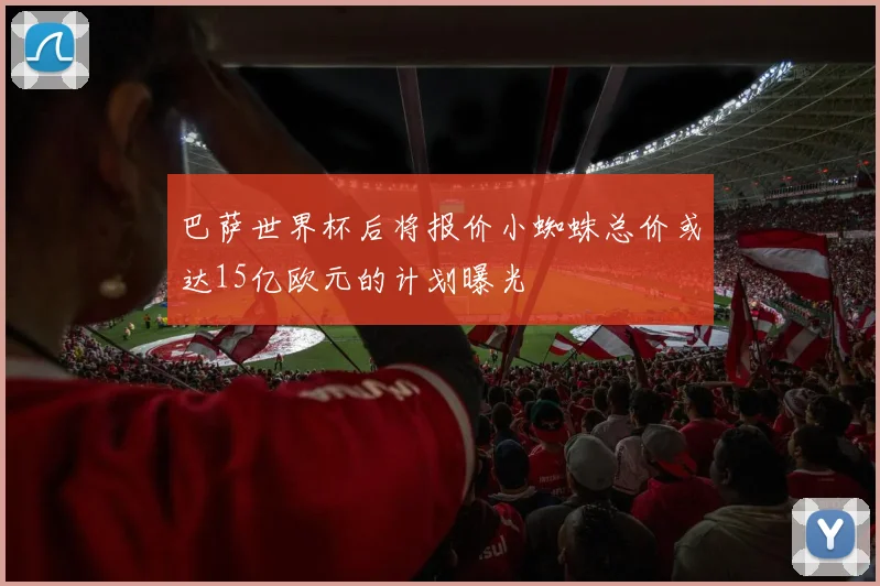 巴萨世界杯后将报价小蜘蛛总价或达15亿欧元的计划曝光