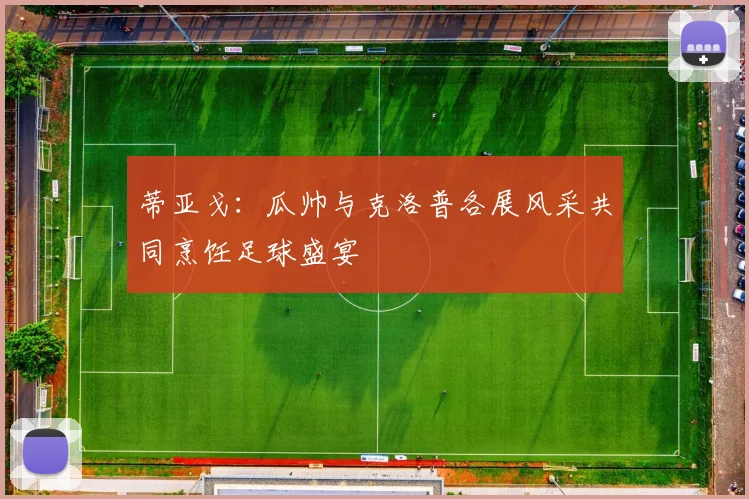 蒂亚戈：瓜帅与克洛普各展风采共同烹饪足球盛宴