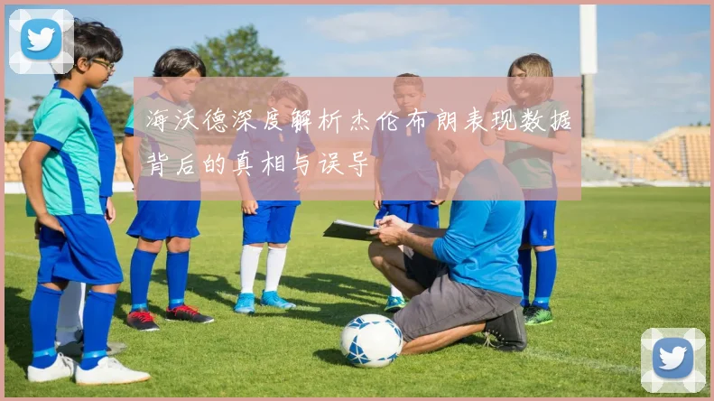 海沃德深度解析杰伦布朗表现数据背后的真相与误导