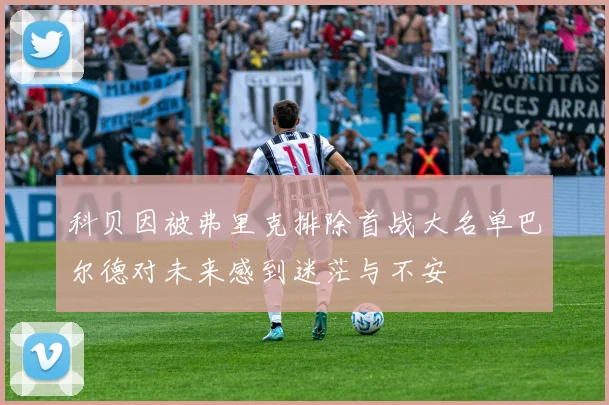 科贝因被弗里克排除首战大名单巴尔德对未来感到迷茫与不安