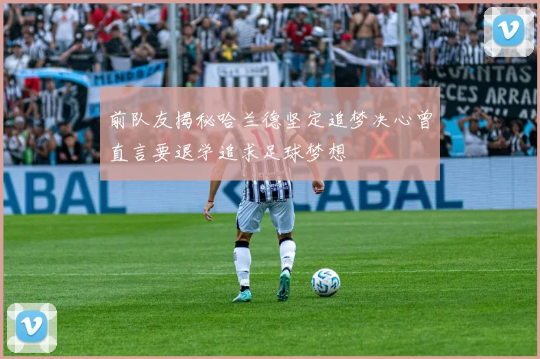 前队友揭秘哈兰德坚定追梦决心曾直言要退学追求足球梦想