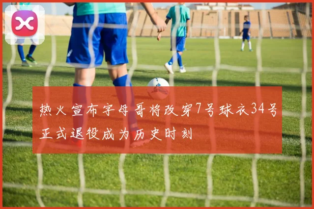 热火宣布字母哥将改穿7号球衣34号正式退役成为历史时刻