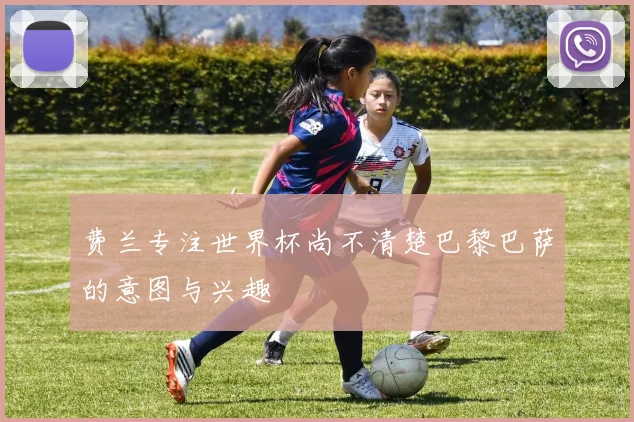 费兰专注世界杯尚不清楚巴黎巴萨的意图与兴趣
