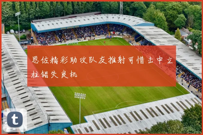 恩佐精彩助攻队友推射可惜击中立柱错失良机