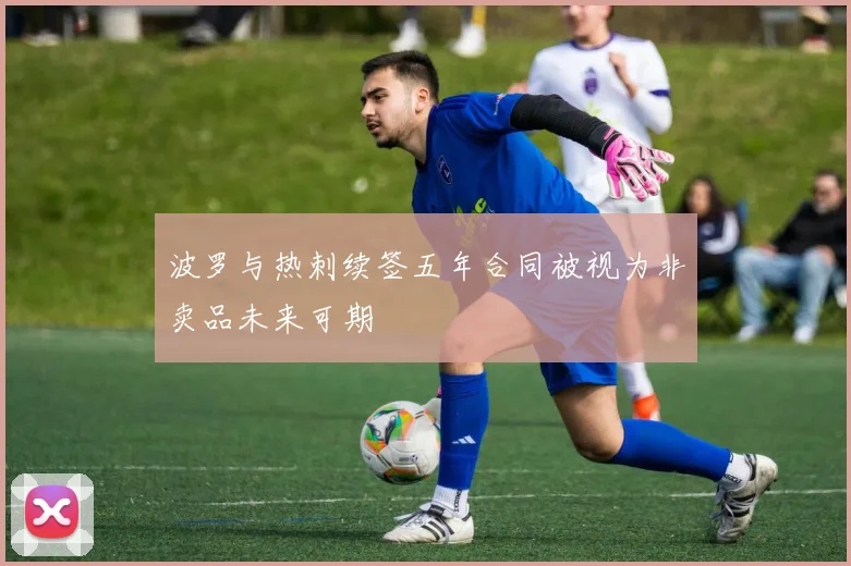 波罗与热刺续签五年合同被视为非卖品未来可期