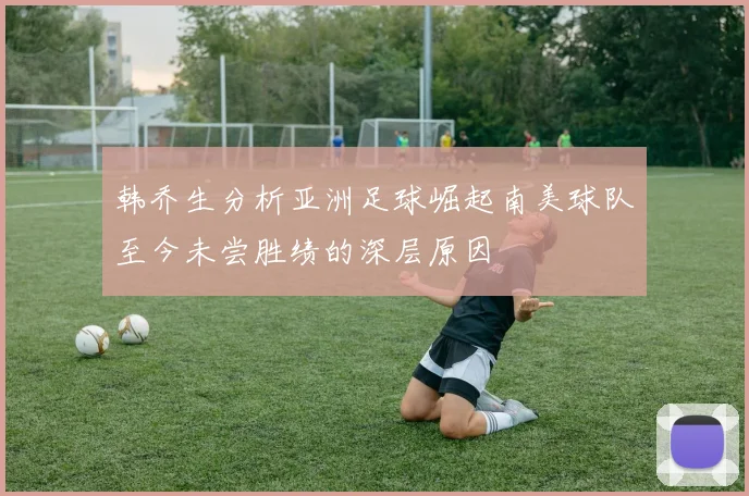韩乔生分析亚洲足球崛起南美球队至今未尝胜绩的深层原因