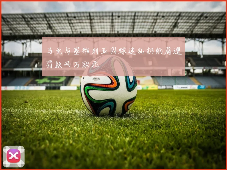 马竞与塞维利亚因球迷乱扔纸屑遭罚款两万欧元